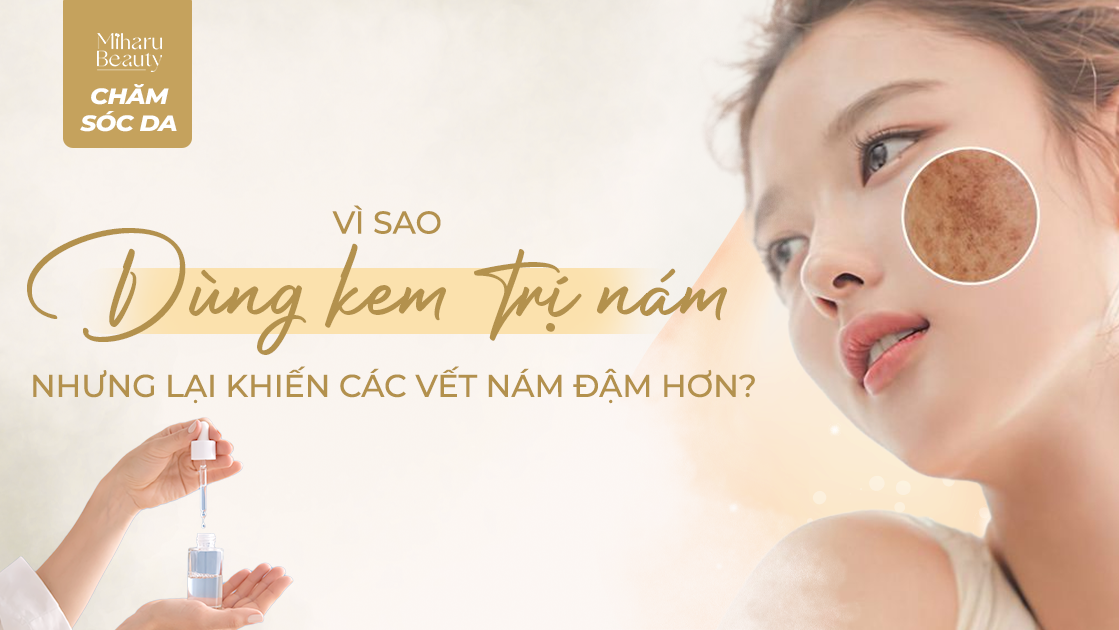 VÌ SAO DÙNG KEM TRỊ NÁM NHƯNG LẠI KHIẾN CÁC VẾT NÁM ĐẬM HƠN?